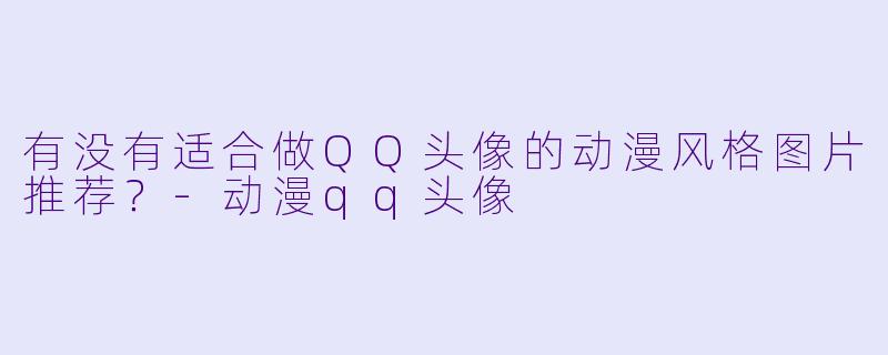 有没有适合做QQ头像的动漫风格图片推荐?