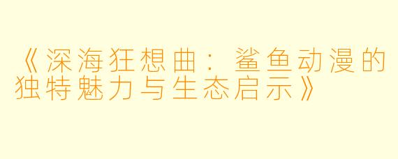 《深海狂想曲：鲨鱼动漫的独特魅力与生态启示》