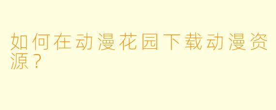 如何在动漫花园下载动漫资源？