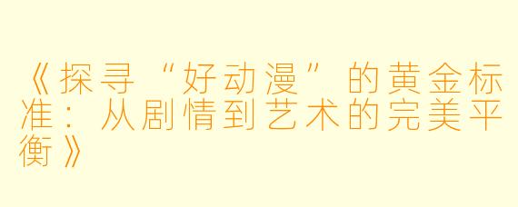 《探寻“好动漫”的黄金标准：从剧情到艺术的完美平衡》
