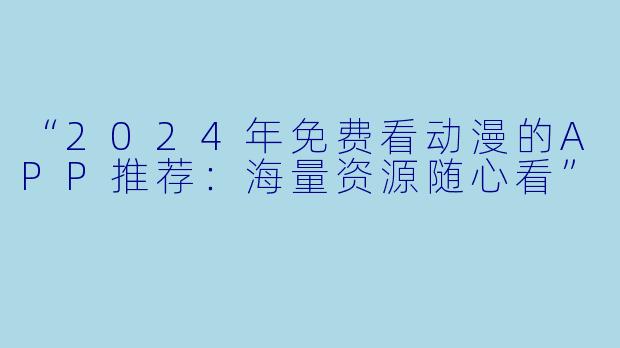 “2024年免费看动漫的APP推荐：海量资源随心看”