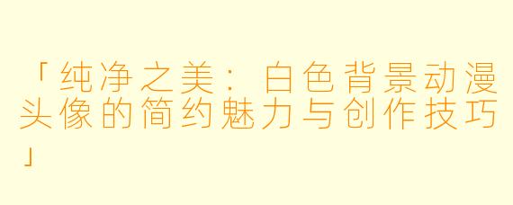 「纯净之美：白色背景动漫头像的简约魅力与创作技巧」