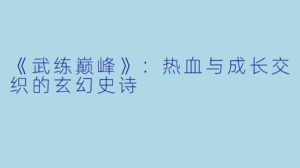 《武练巅峰》:热血与成长交织的玄幻史诗