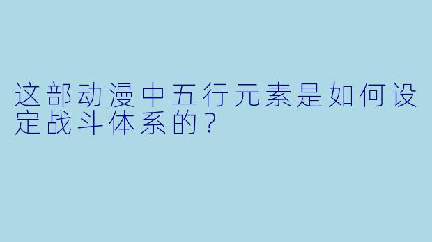 这部动漫中五行元素是如何设定战斗体系的?