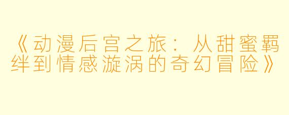 《动漫后宫之旅：从甜蜜羁绊到情感漩涡的奇幻冒险》