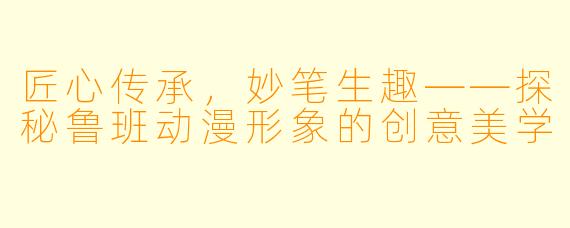 匠心传承,妙笔生趣——探秘鲁班动漫形象的创意美学
