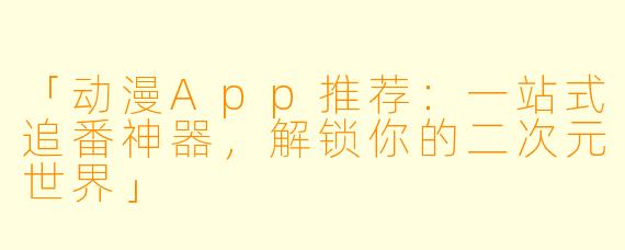 「动漫App推荐:一站式追番神器,解锁你的二次元世界」