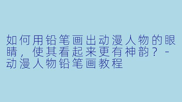 如何用铅笔画出动漫人物的眼睛,使其看起来更有神韵?