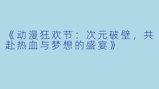 《动漫狂欢节：次元破壁，共赴热血与梦想的盛宴》