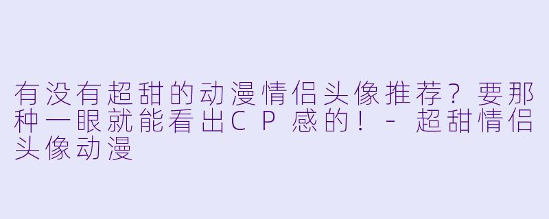有没有超甜的动漫情侣头像推荐?要那种一眼就能看出CP感的!