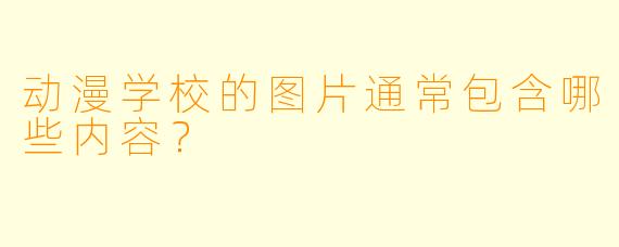 动漫学校的图片通常包含哪些内容?