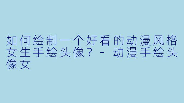 如何绘制一个好看的动漫风格女生手绘头像？-动漫手绘头像女