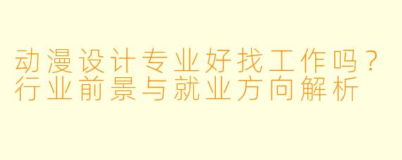 动漫设计专业好找工作吗？行业前景与就业方向解析