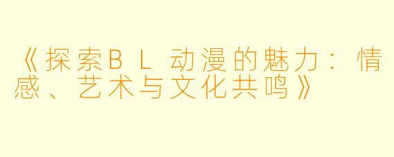 《探索BL动漫的魅力:情感、艺术与文化共鸣》