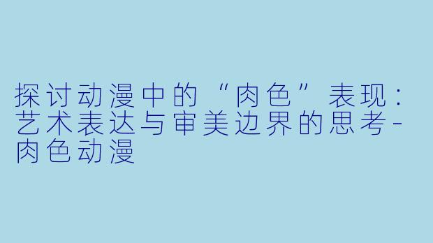 探讨动漫中的“肉色”表现：艺术表达与审美边界的思考-肉色动漫