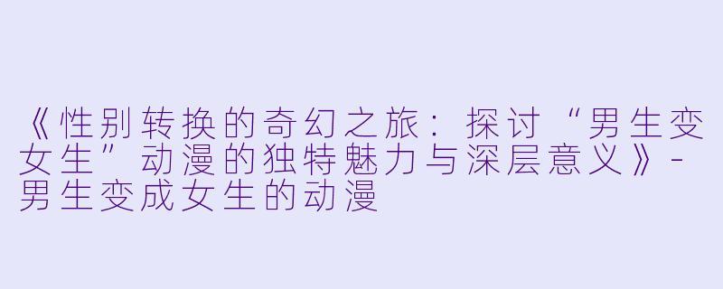 《性别转换的奇幻之旅：探讨“男生变女生”动漫的独特魅力与深层意义》-男生变成女生的动漫