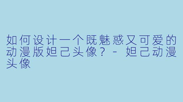 如何设计一个既魅惑又可爱的动漫版妲己头像?