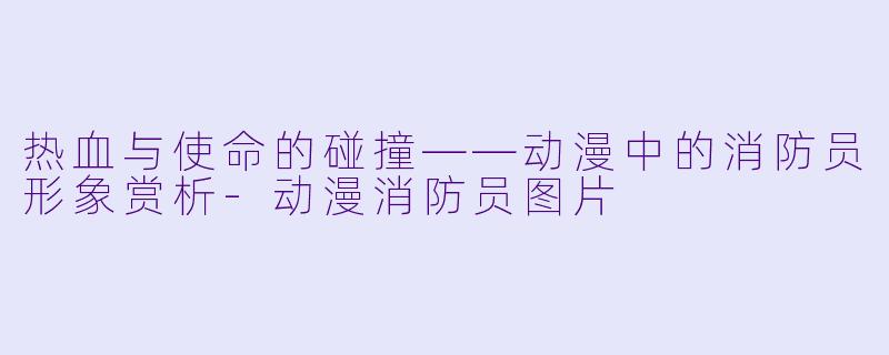 热血与使命的碰撞——动漫中的消防员形象赏析-动漫消防员图片