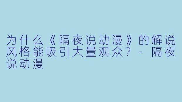 为什么《隔夜说动漫》的解说风格能吸引大量观众?