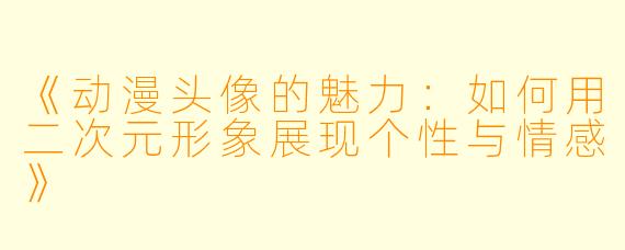 《动漫头像的魅力：如何用二次元形象展现个性与情感》