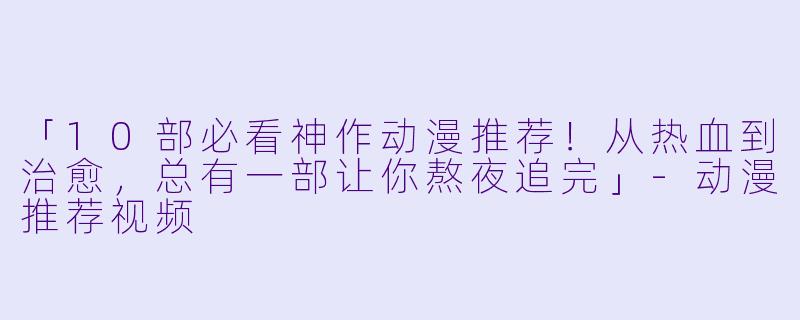 「10部必看神作动漫推荐！从热血到治愈，总有一部让你熬夜追完」-动漫推荐视频