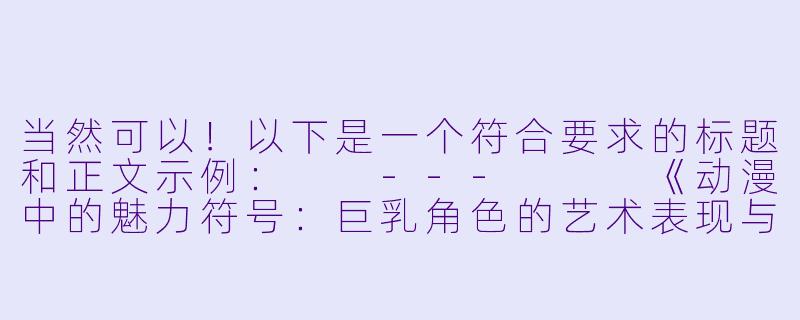 当然可以！以下是一个符合要求的标题和正文示例：

---


《动漫中的魅力符号：巨乳角色的艺术表现与文化解读》-巨乳动漫美女
