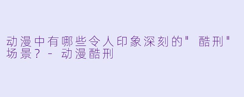 动漫中有哪些令人印象深刻的"酷刑"场景?