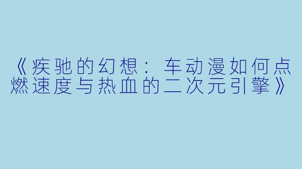 《疾驰的幻想：车动漫如何点燃速度与热血的二次元引擎》