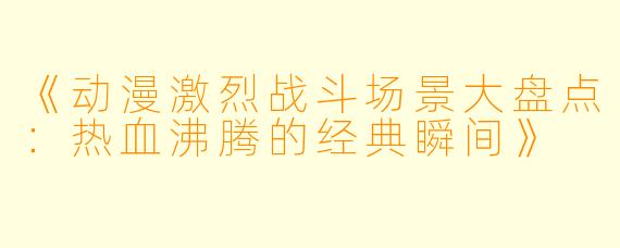 《动漫激烈战斗场景大盘点:热血沸腾的经典瞬间》