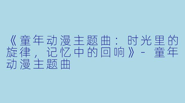 《童年动漫主题曲:时光里的旋律,记忆中的回响》