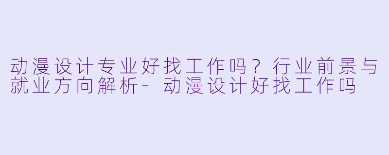 动漫设计专业好找工作吗?行业前景与就业方向解析