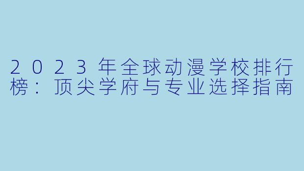 2023年全球动漫学校排行榜：顶尖学府与专业选择指南