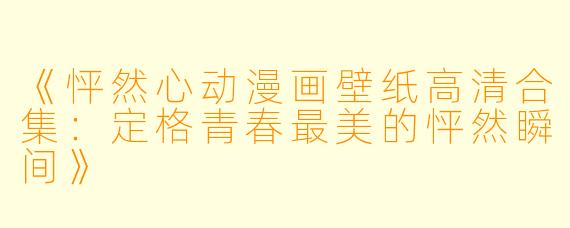 《怦然心动漫画壁纸高清合集:定格青春最美的怦然瞬间》