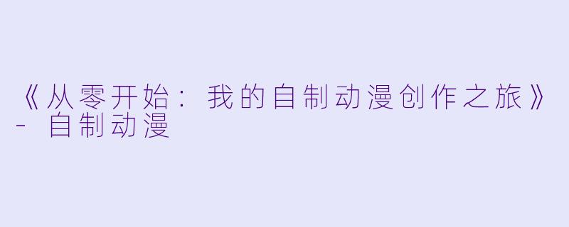 《从零开始：我的自制动漫创作之旅》-自制动漫