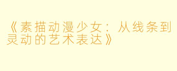《素描动漫少女：从线条到灵动的艺术表达》