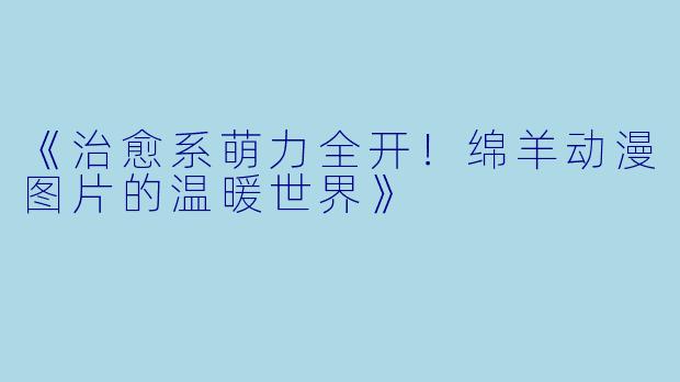 《治愈系萌力全开！绵羊动漫图片的温暖世界》