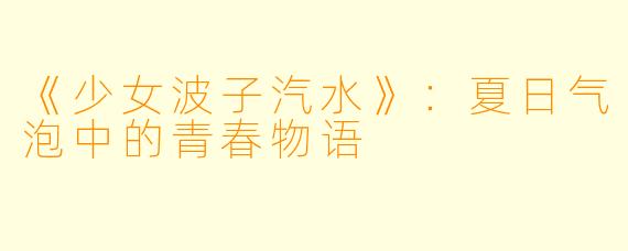 《少女波子汽水》：夏日气泡中的青春物语