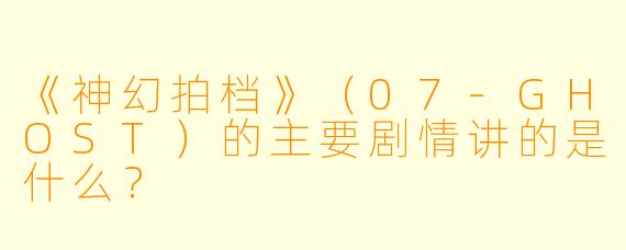 《神幻拍档》(07-GHOST)的主要剧情讲的是什么?