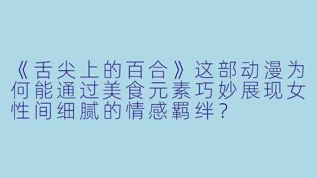 《舌尖上的百合》这部动漫为何能通过美食元素巧妙展现女性间细腻的情感羁绊?