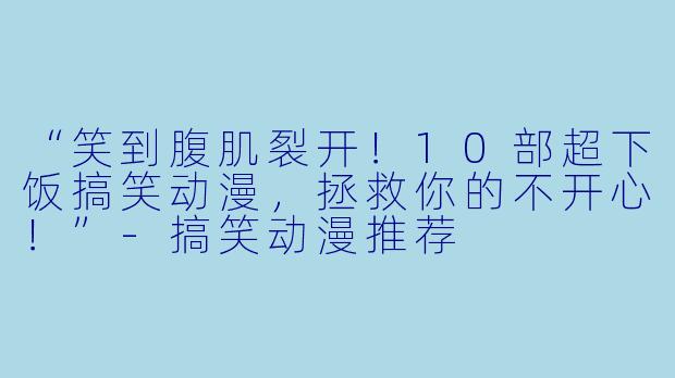 “笑到腹肌裂开!10部超下饭搞笑动漫,拯救你的不开心!”