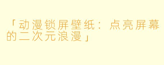 「动漫锁屏壁纸：点亮屏幕的二次元浪漫」
