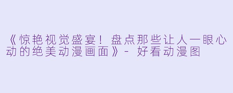 《惊艳视觉盛宴！盘点那些让人一眼心动的绝美动漫画面》-好看动漫图