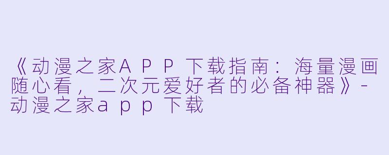 《动漫之家APP下载指南：海量漫画随心看，二次元爱好者的必备神器》-动漫之家app下载
