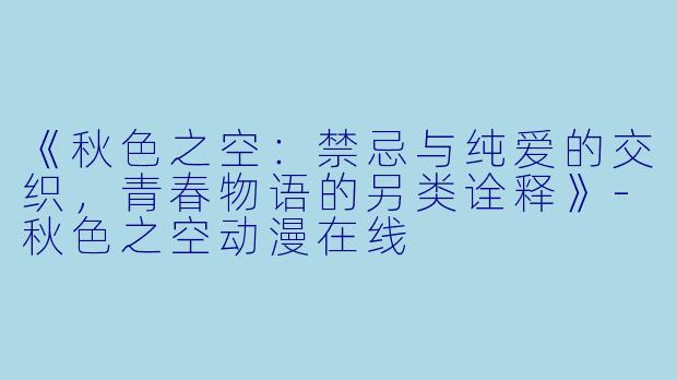 《秋色之空：禁忌与纯爱的交织，青春物语的另类诠释》-秋色之空动漫在线
