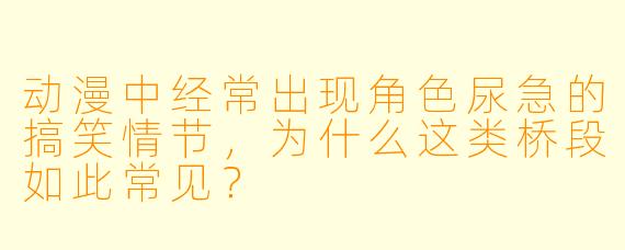 动漫中经常出现角色尿急的搞笑情节，为什么这类桥段如此常见？