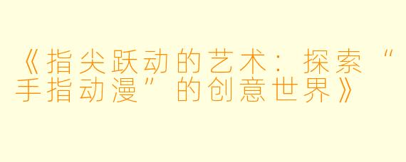 《指尖跃动的艺术:探索“手指动漫”的创意世界》