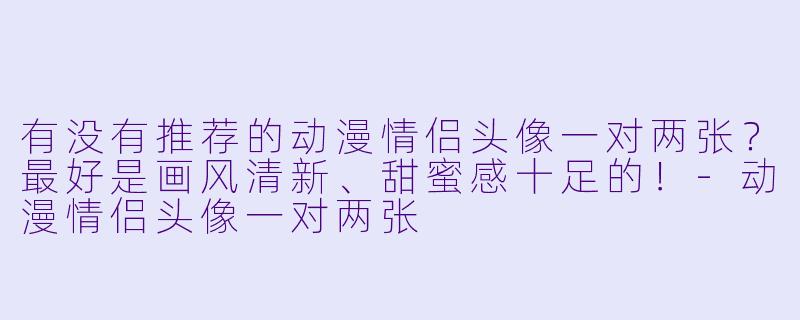 有没有推荐的动漫情侣头像一对两张?最好是画风清新、甜蜜感十足的!
