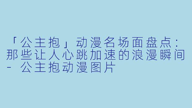 「公主抱」动漫名场面盘点:那些让人心跳加速的浪漫瞬间