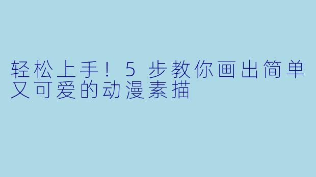 轻松上手！5步教你画出简单又可爱的动漫素描