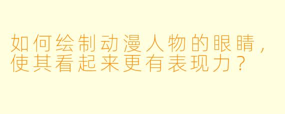 如何绘制动漫人物的眼睛,使其看起来更有表现力?